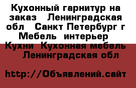 Кухонный гарнитур на заказ - Ленинградская обл., Санкт-Петербург г. Мебель, интерьер » Кухни. Кухонная мебель   . Ленинградская обл.